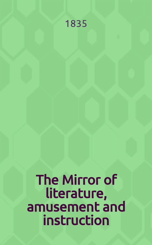 The Mirror of literature, amusement and instruction : Containing original essays... select extracts from new and expansive works ... Vol.25, №704