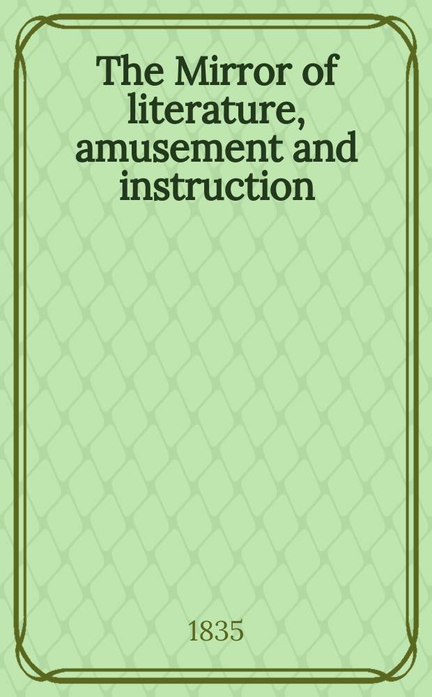 The Mirror of literature, amusement and instruction : Containing original essays... select extracts from new and expansive works ... Vol.26, №732