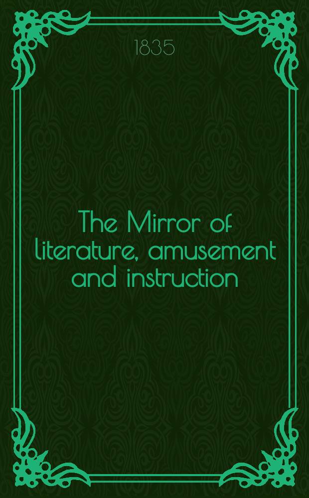 The Mirror of literature, amusement and instruction : Containing original essays... select extracts from new and expansive works ... Vol.26, №752