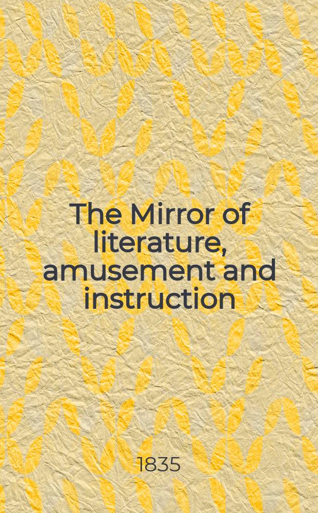 The Mirror of literature, amusement and instruction : Containing original essays... select extracts from new and expansive works ... Vol.26, №756