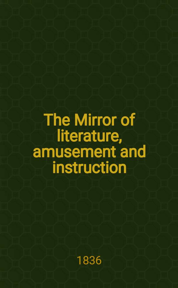 The Mirror of literature, amusement and instruction : Containing original essays... select extracts from new and expansive works ... Vol.27, №760