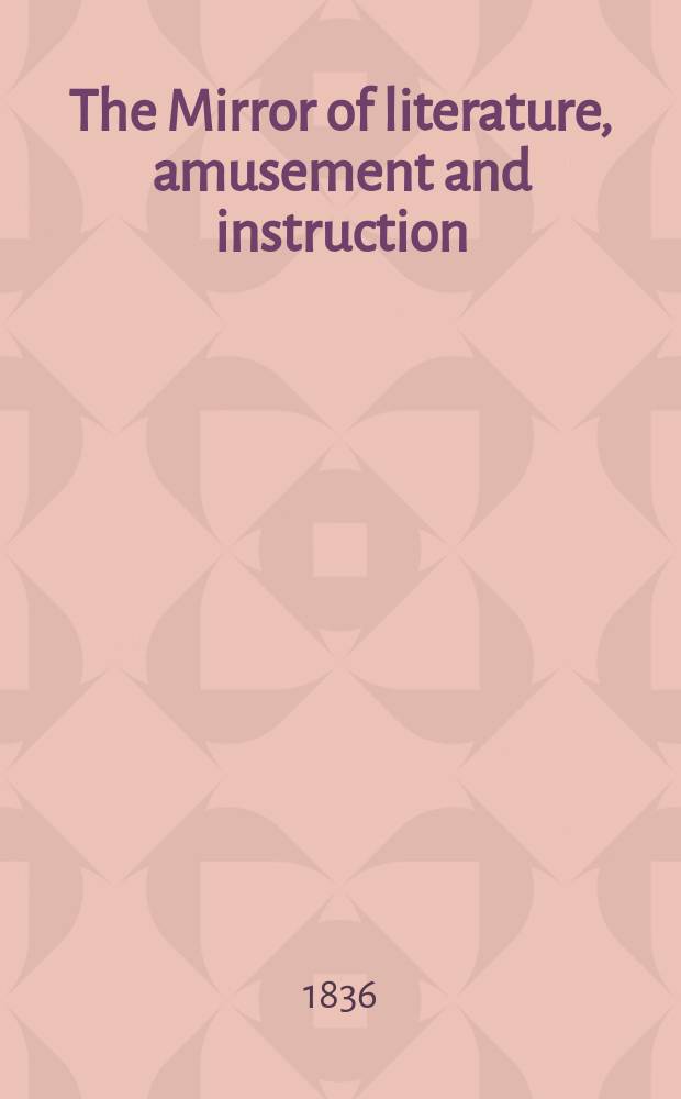 The Mirror of literature, amusement and instruction : Containing original essays... select extracts from new and expansive works ... Vol.27, №768