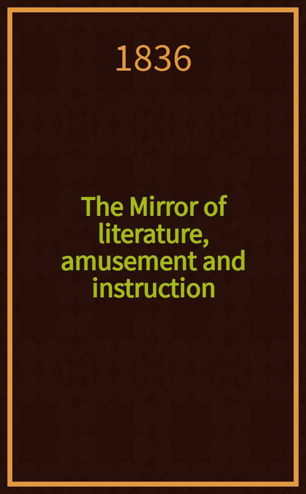 The Mirror of literature, amusement and instruction : Containing original essays... select extracts from new and expansive works ... Vol.27, №780