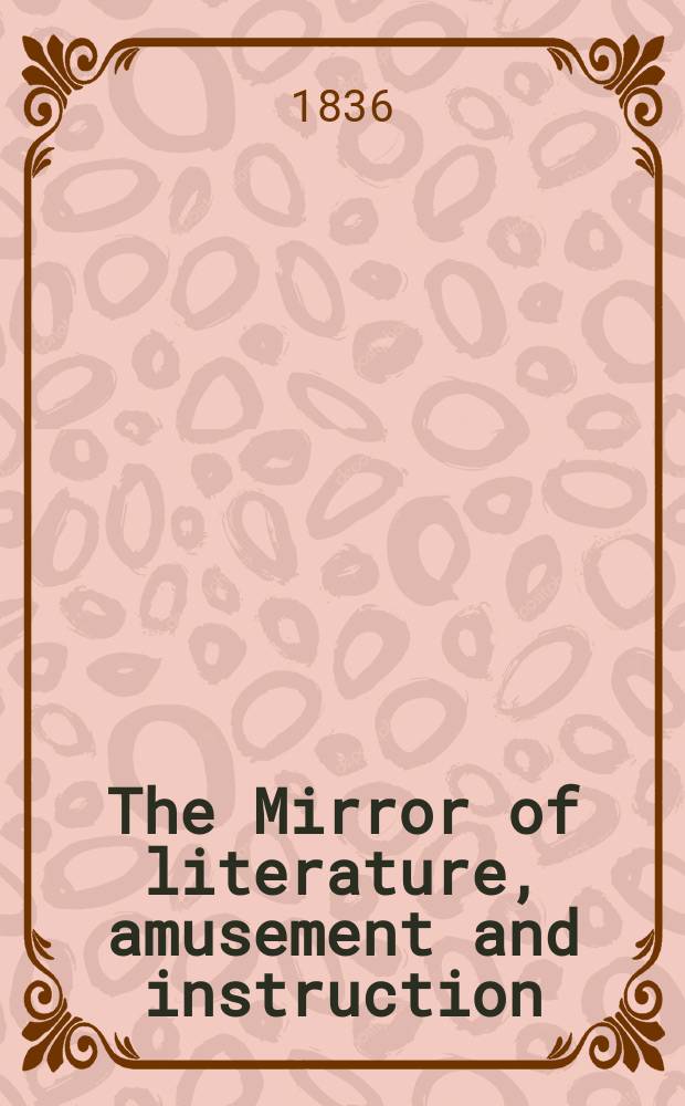 The Mirror of literature, amusement and instruction : Containing original essays... select extracts from new and expansive works ... Vol.28, №794