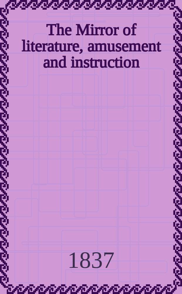 The Mirror of literature, amusement and instruction : Containing original essays... select extracts from new and expansive works ... Vol.29, №825