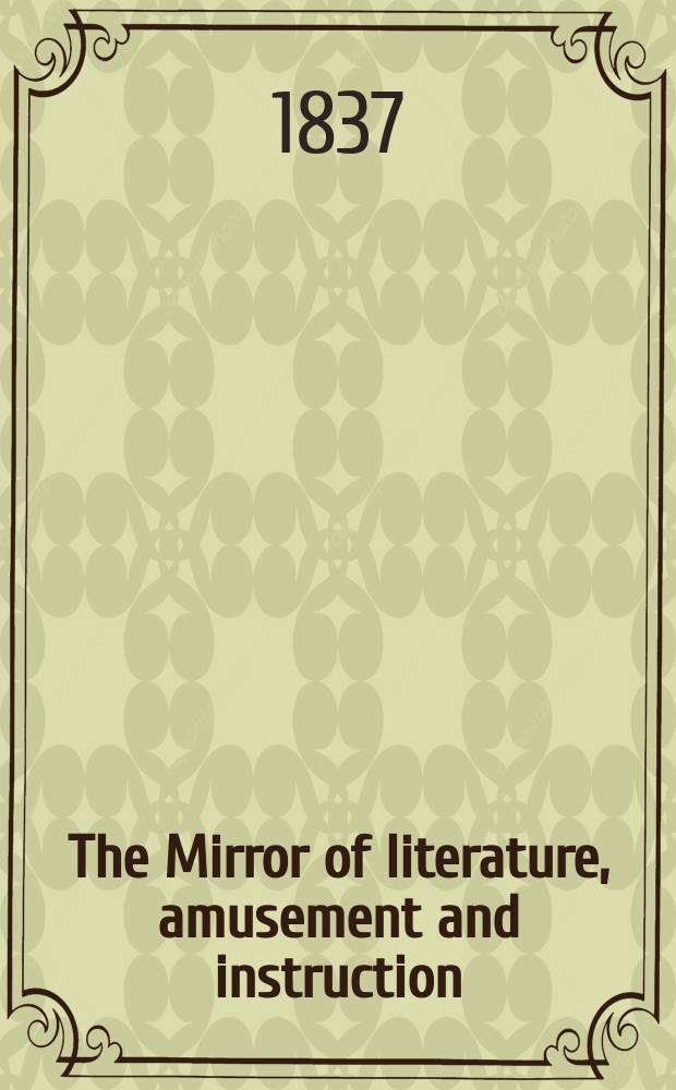 The Mirror of literature, amusement and instruction : Containing original essays... select extracts from new and expansive works ... Vol.29, №834