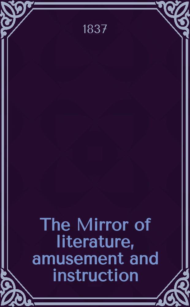 The Mirror of literature, amusement and instruction : Containing original essays... select extracts from new and expansive works ... Vol.29, №836