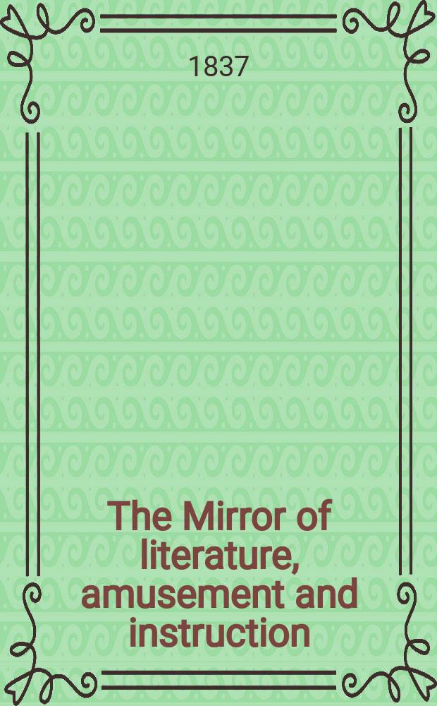 The Mirror of literature, amusement and instruction : Containing original essays... select extracts from new and expansive works ... Vol.29, №840