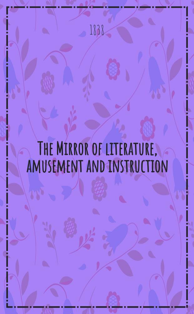 The Mirror of literature, amusement and instruction : Containing original essays... select extracts from new and expansive works ... Vol.30, №848