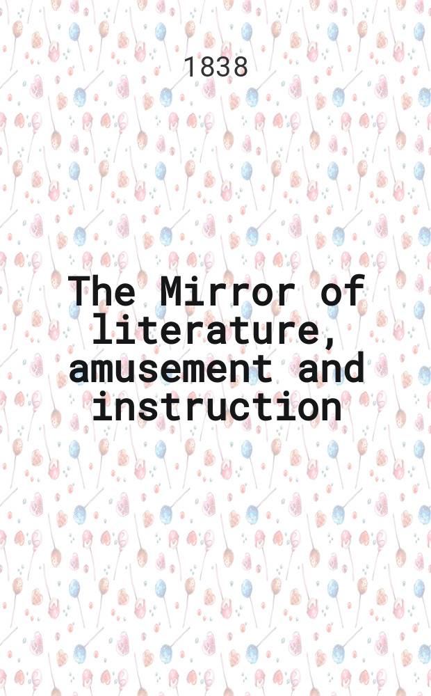 The Mirror of literature, amusement and instruction : Containing original essays... select extracts from new and expansive works ... Vol.31, №877