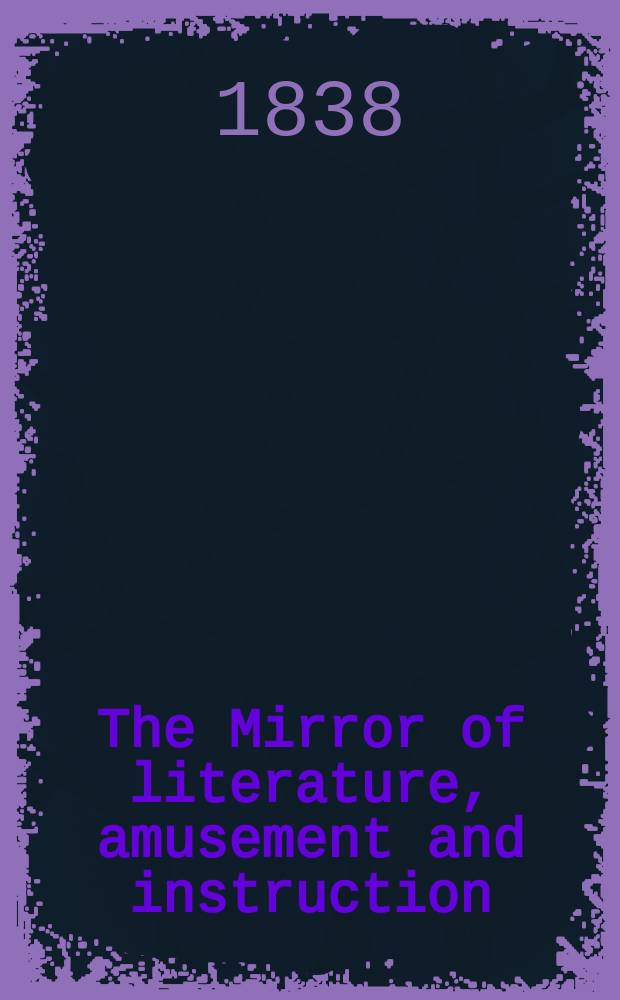 The Mirror of literature, amusement and instruction : Containing original essays... select extracts from new and expansive works ... Vol.31, №878