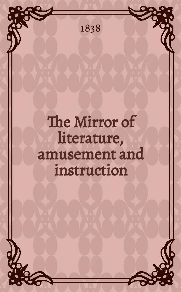 The Mirror of literature, amusement and instruction : Containing original essays... select extracts from new and expansive works ... Vol.31, №879