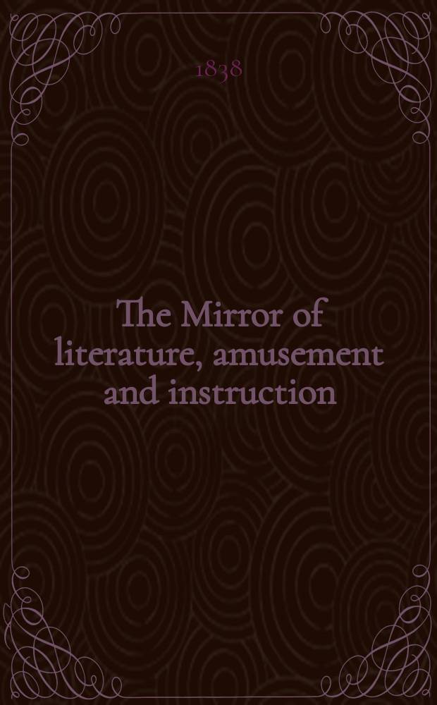 The Mirror of literature, amusement and instruction : Containing original essays... select extracts from new and expansive works ... Vol.31, №899