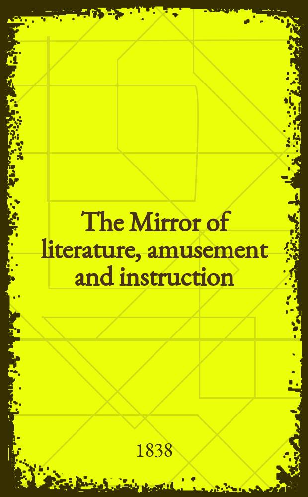 The Mirror of literature, amusement and instruction : Containing original essays... select extracts from new and expansive works ... Vol.32, №904