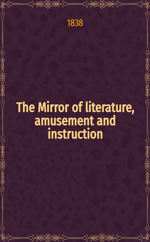 The Mirror of literature, amusement and instruction : Containing original essays... select extracts from new and expansive works ... Vol.32, №920