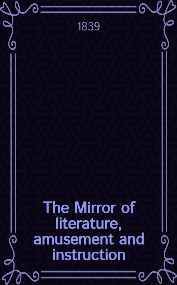 The Mirror of literature, amusement and instruction : Containing original essays... select extracts from new and expansive works ... Vol.33, №942