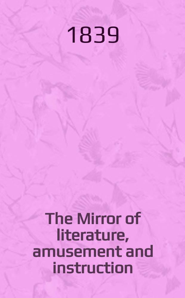 The Mirror of literature, amusement and instruction : Containing original essays... select extracts from new and expansive works ... Vol.33, №948