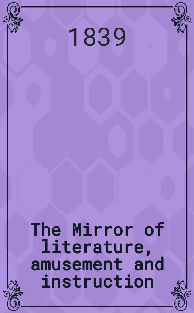 The Mirror of literature, amusement and instruction : Containing original essays... select extracts from new and expansive works ... Vol.34, №970