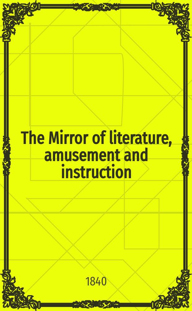 The Mirror of literature, amusement and instruction : Containing original essays... select extracts from new and expansive works ... Vol.36, №1013