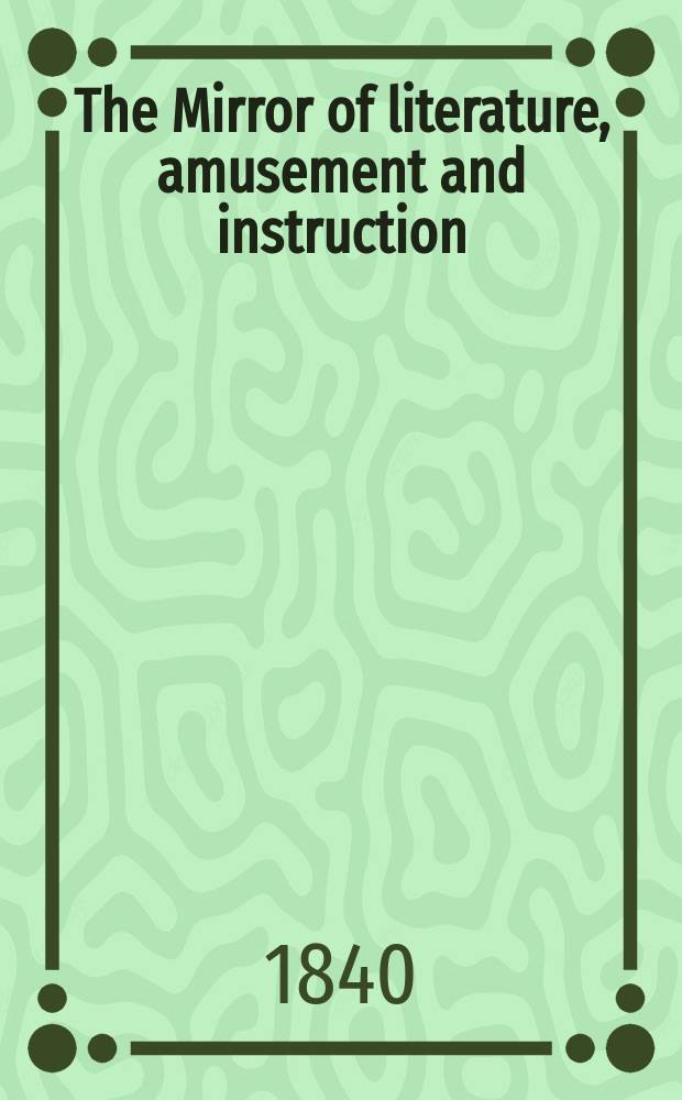 The Mirror of literature, amusement and instruction : Containing original essays... select extracts from new and expansive works ... Vol.36, №1018