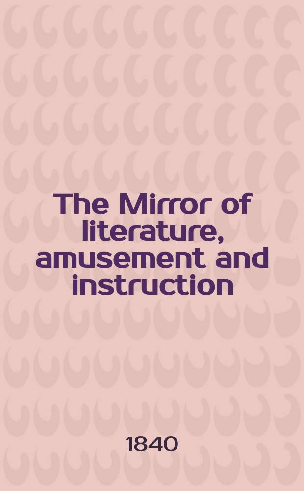 The Mirror of literature, amusement and instruction : Containing original essays... select extracts from new and expansive works ... Vol.36, №1020