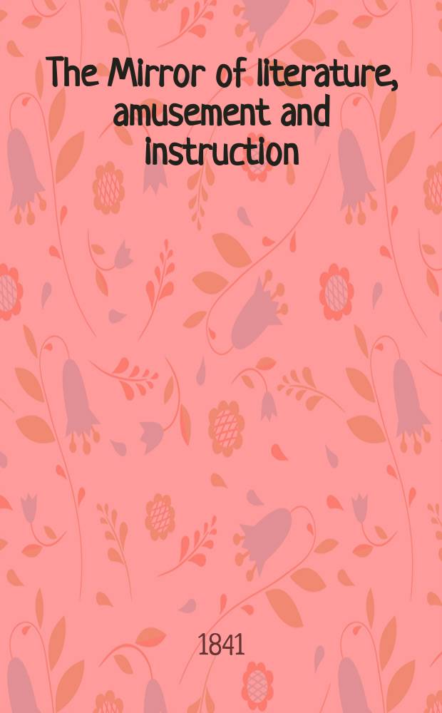 The Mirror of literature, amusement and instruction : Containing original essays... select extracts from new and expansive works ... Vol.37, №1040