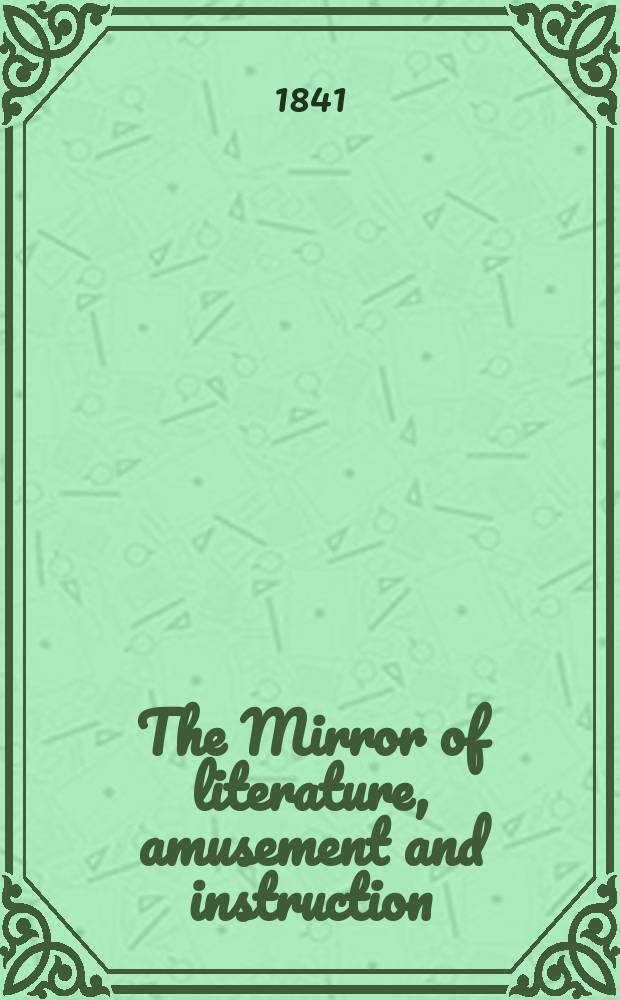The Mirror of literature, amusement and instruction : Containing original essays... select extracts from new and expansive works ... Vol.37, №1041