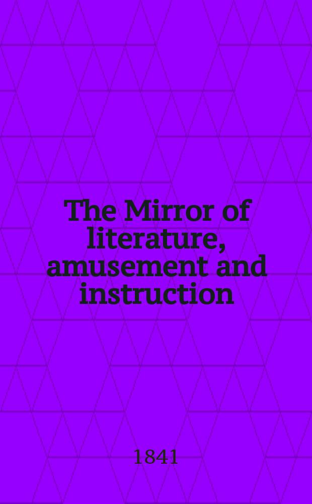 The Mirror of literature, amusement and instruction : Containing original essays... select extracts from new and expansive works ... Vol.37, №1061