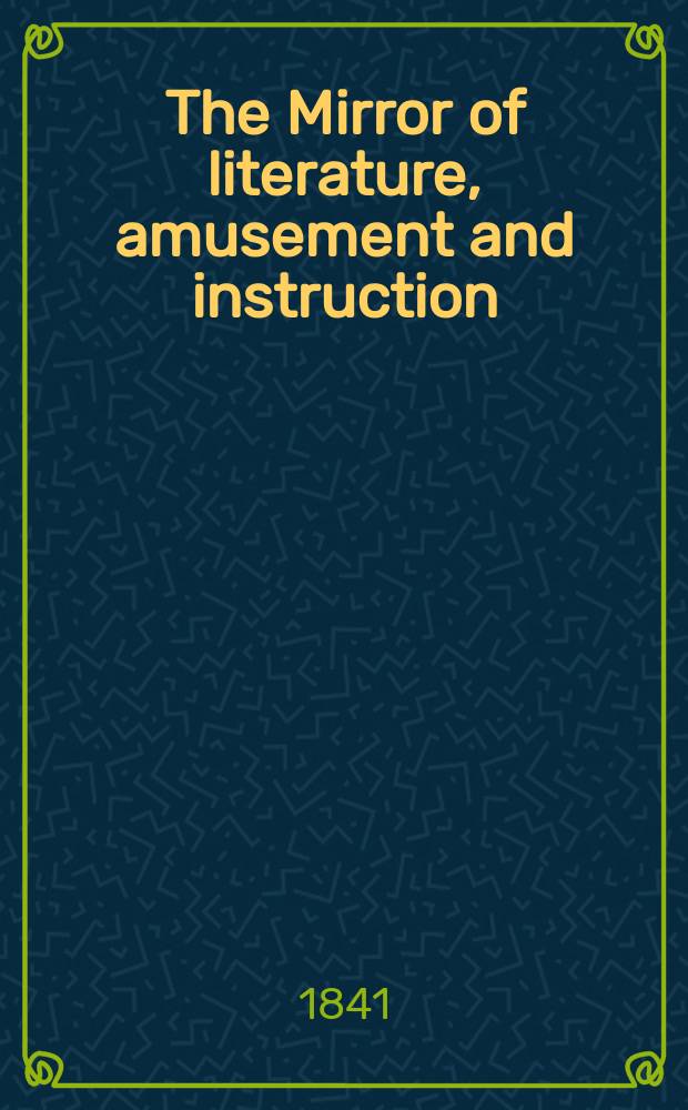 The Mirror of literature, amusement and instruction : Containing original essays... select extracts from new and expansive works ... Vol.38, №1071