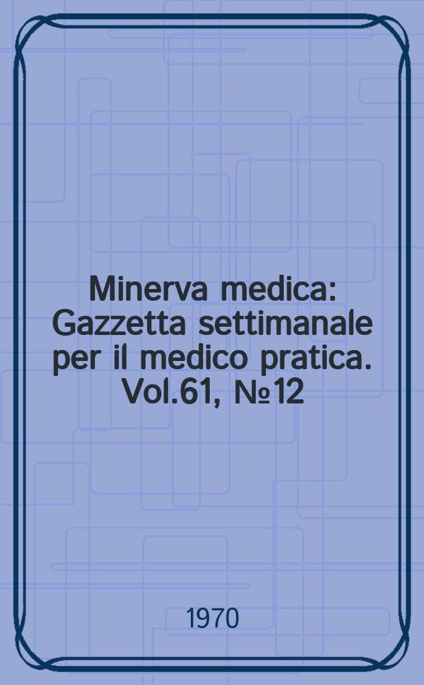 Minerva medica : Gazzetta settimanale per il medico pratica. Vol.61, №12