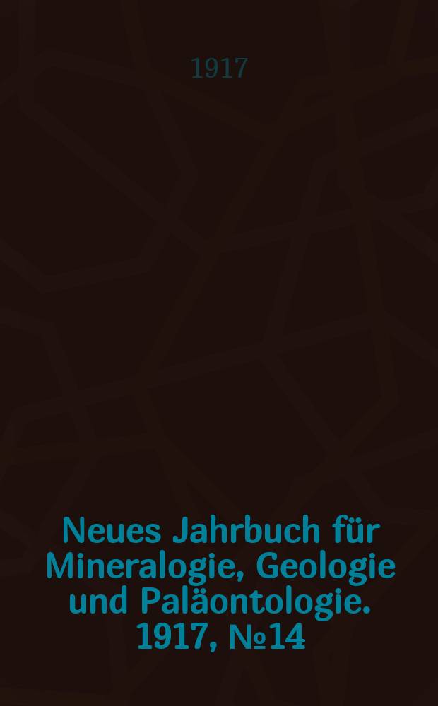 Neues Jahrbuch f&uuml;r Mineralogie , Geologie und Pal&auml;ontologie. 1917, №14