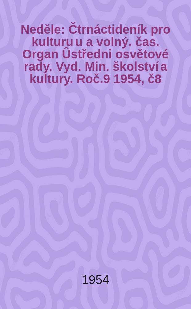 Neděle : Čtrnáctideník pro kulturu u a volný. čas. Organ Ûstředni osvětové rady. Vyd. Min. školství a kultury. Roč.9 1954, č8