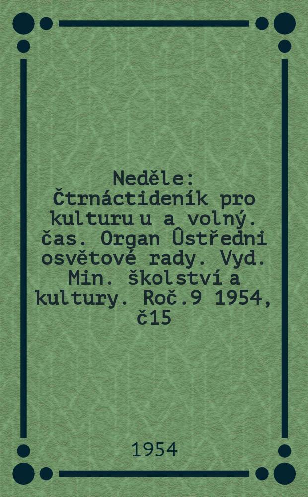 Neděle : Čtrnáctideník pro kulturu u a volný. čas. Organ Ûstředni osvětové rady. Vyd. Min. školství a kultury. Roč.9 1954, č15