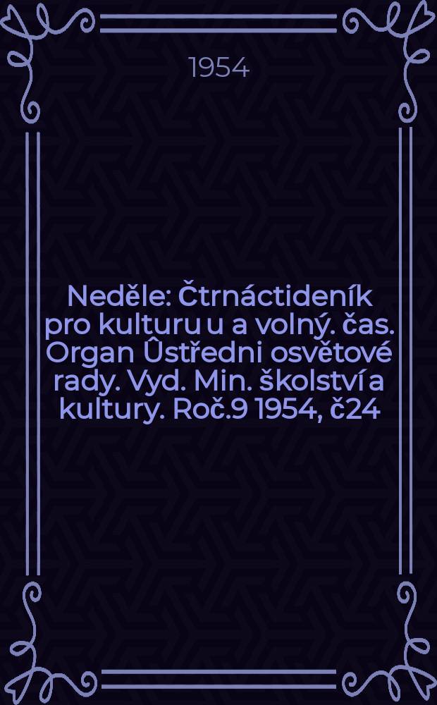 Neděle : Čtrnáctideník pro kulturu u a volný. čas. Organ Ûstředni osvětové rady. Vyd. Min. školství a kultury. Roč.9 1954, č24