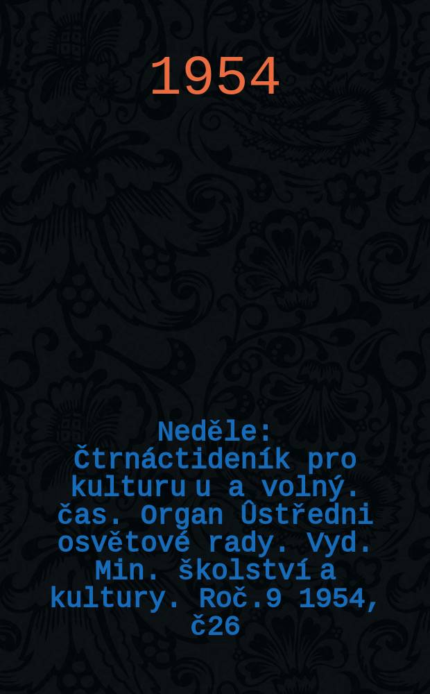 Neděle : Čtrnáctideník pro kulturu u a volný. čas. Organ Ûstředni osvětové rady. Vyd. Min. školství a kultury. Roč.9 1954, č26