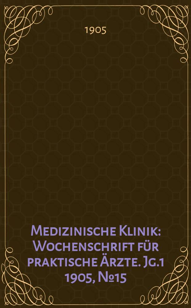Medizinische Klinik : Wochenschrift f&uuml;r praktische &Auml;rzte. Jg.1 1905, №15