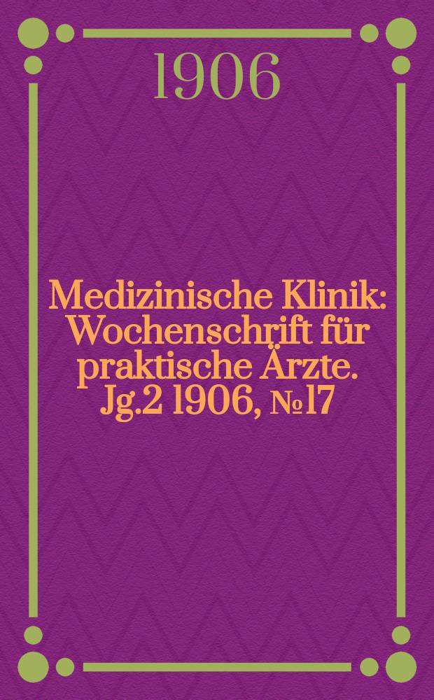 Medizinische Klinik : Wochenschrift für praktische Ärzte. Jg.2 1906, №17