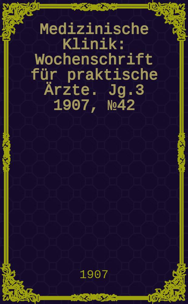 Medizinische Klinik : Wochenschrift für praktische Ärzte. Jg.3 1907, №42