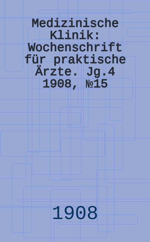 Medizinische Klinik : Wochenschrift für praktische Ärzte. Jg.4 1908, №15