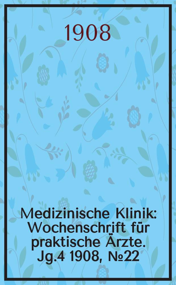 Medizinische Klinik : Wochenschrift für praktische Ärzte. Jg.4 1908, №22