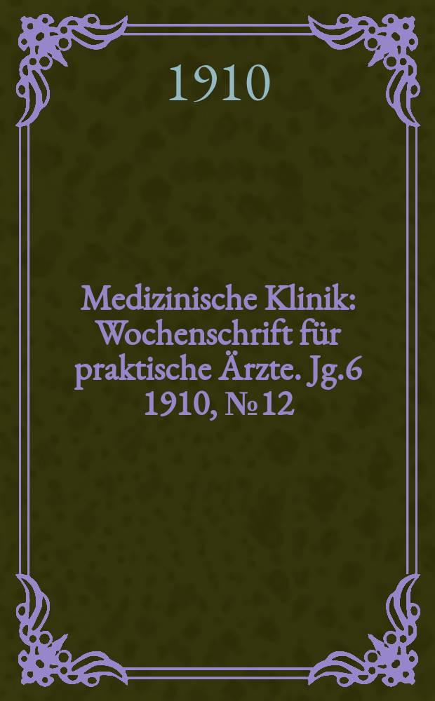 Medizinische Klinik : Wochenschrift für praktische Ärzte. Jg.6 1910, №12(276)