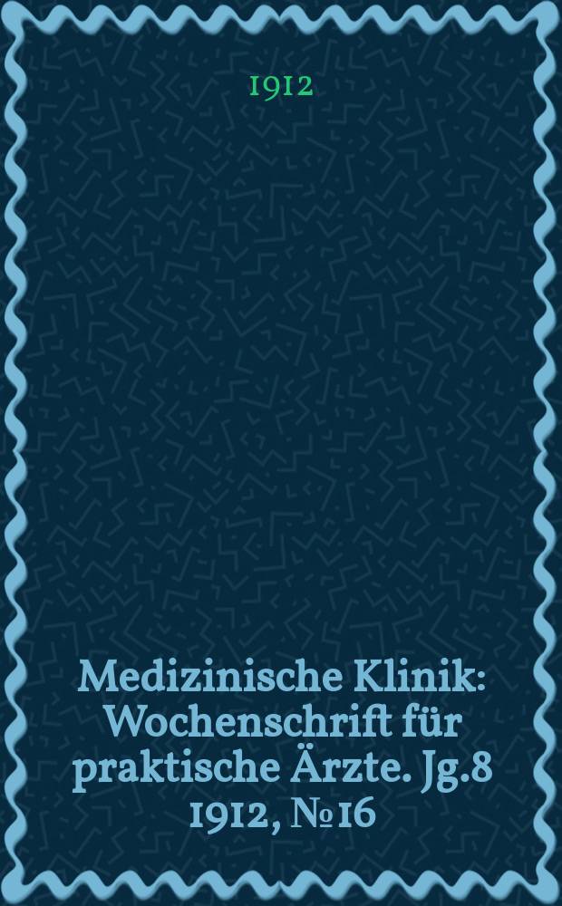 Medizinische Klinik : Wochenschrift für praktische Ärzte. Jg.8 1912, №16(385)