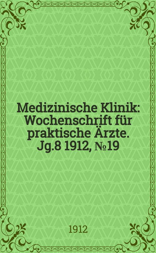 Medizinische Klinik : Wochenschrift f&uuml;r praktische &Auml;rzte. Jg.8 1912, №19(388)