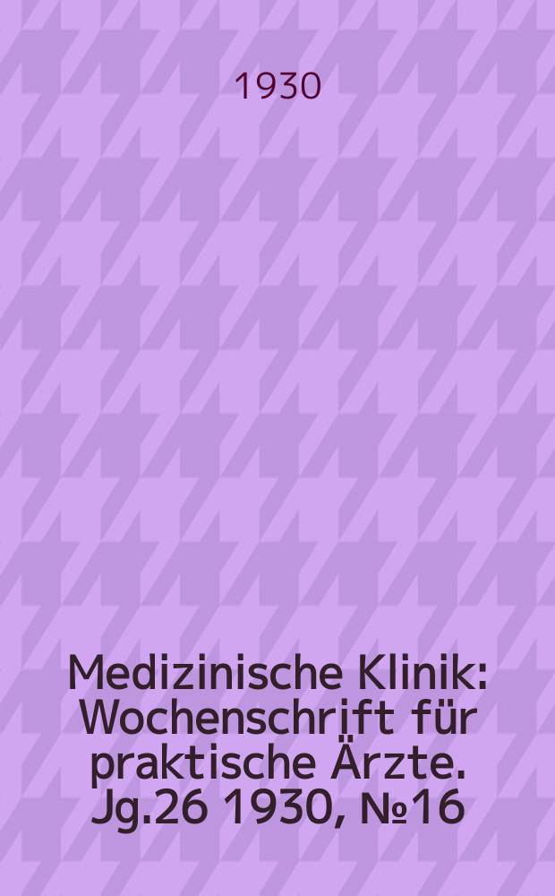 Medizinische Klinik : Wochenschrift für praktische Ärzte. Jg.26 1930, №16(1323)