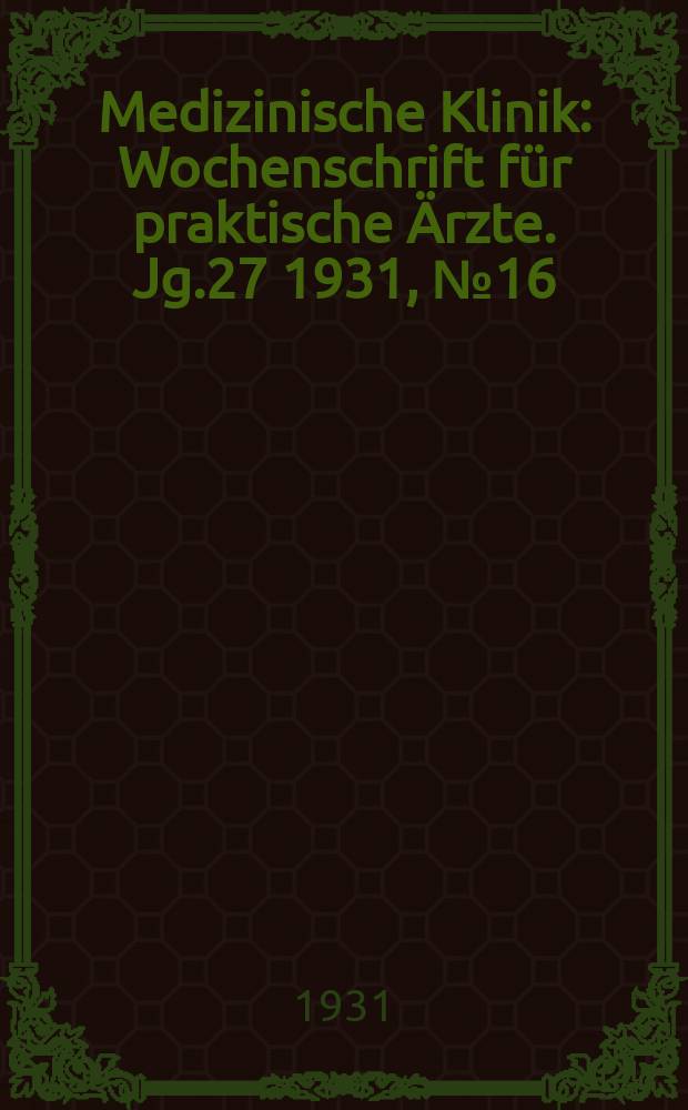 Medizinische Klinik : Wochenschrift für praktische Ärzte. Jg.27 1931, №16(1375)