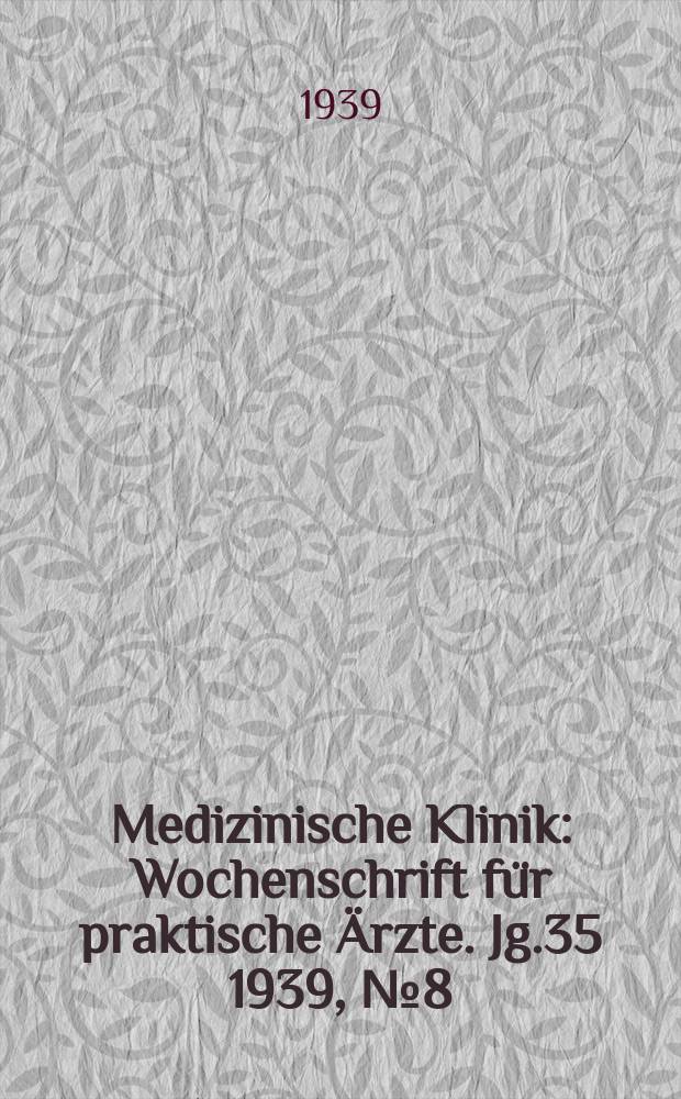 Medizinische Klinik : Wochenschrift f&uuml;r praktische &Auml;rzte. Jg.35 1939, №8(1783)