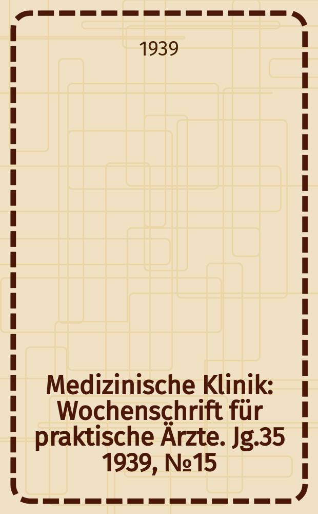 Medizinische Klinik : Wochenschrift f&uuml;r praktische &Auml;rzte. Jg.35 1939, №15(1790)