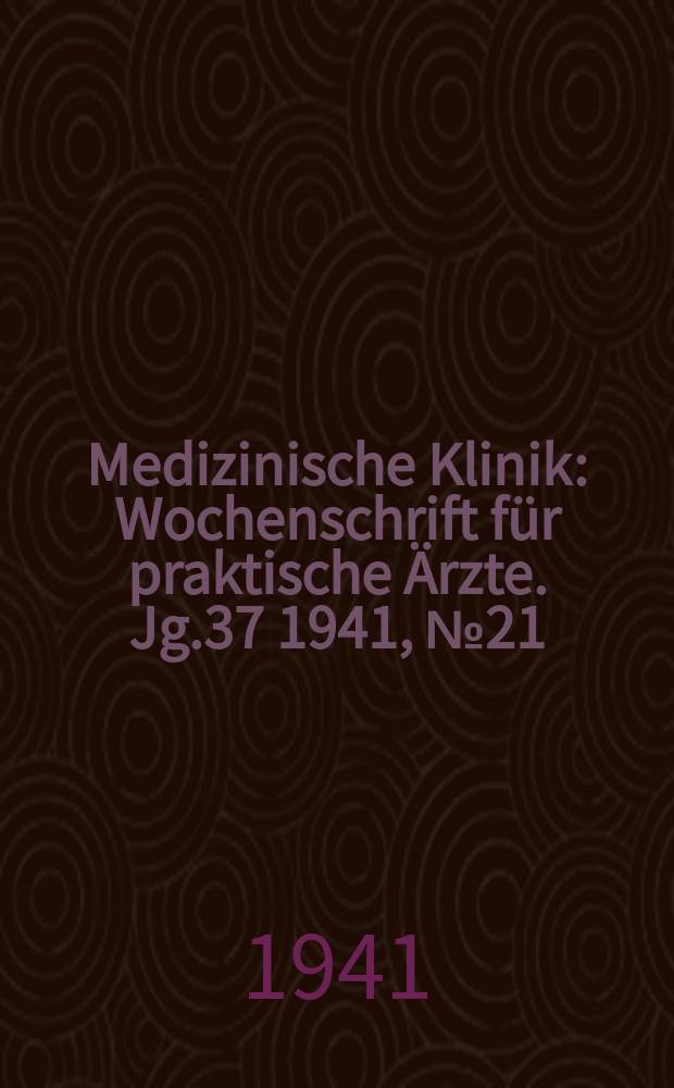 Medizinische Klinik : Wochenschrift für praktische Ärzte. Jg.37 1941, №21(1900)