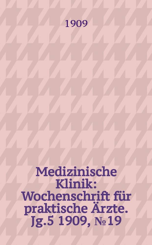 Medizinische Klinik : Wochenschrift f&uuml;r praktische &Auml;rzte. Jg.5 1909, №19