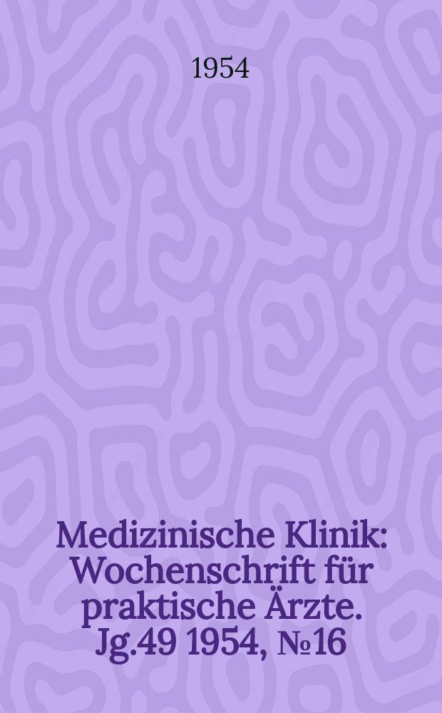 Medizinische Klinik : Wochenschrift für praktische Ärzte. Jg.49 1954, №16